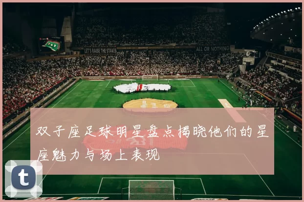 双子座足球明星盘点揭晓他们的星座魅力与场上表现