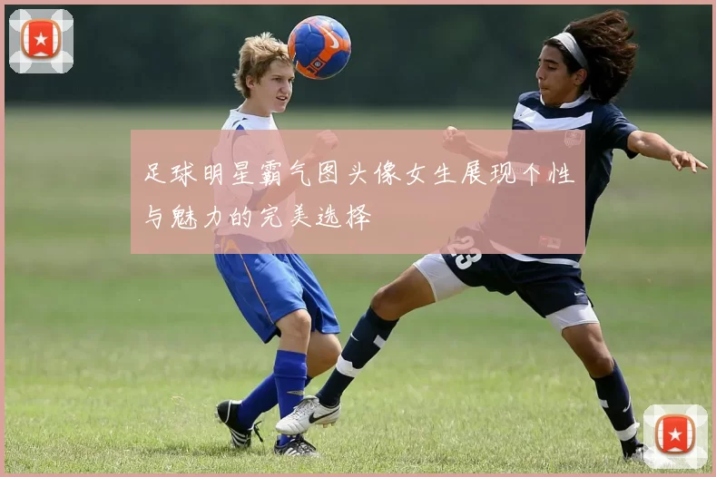 足球明星霸气图头像女生展现个性与魅力的完美选择