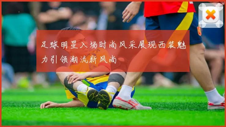 足球明星入场时尚风采展现西装魅力引领潮流新风尚