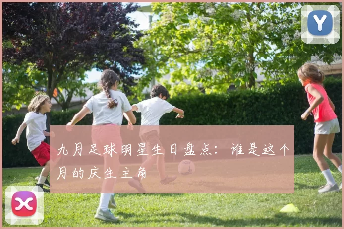 九月足球明星生日盘点：谁是这个月的庆生主角