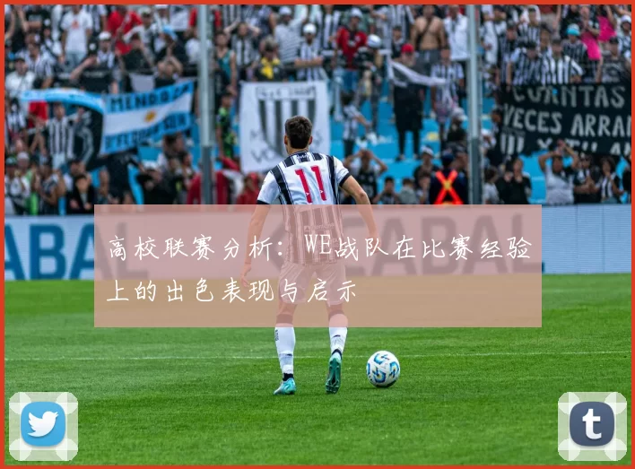 高校联赛分析：WE战队在比赛经验上的出色表现与启示
