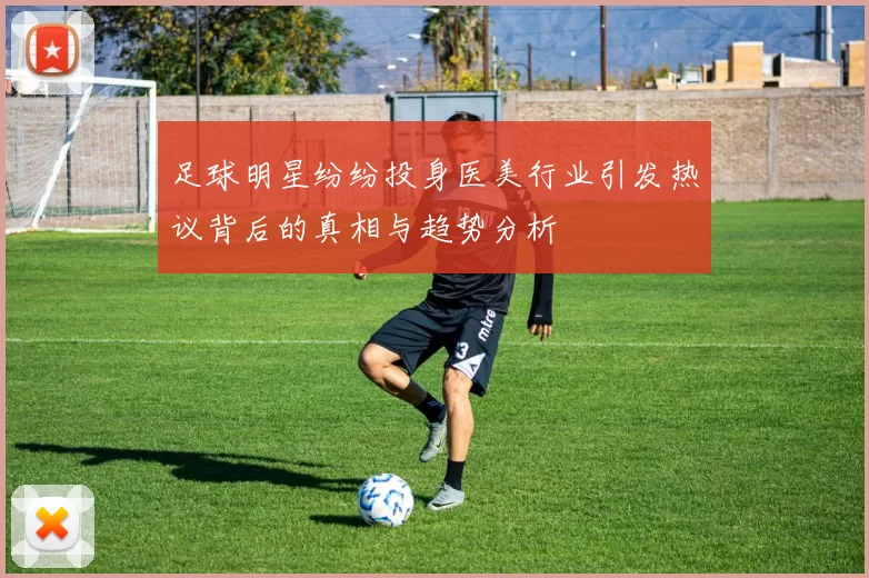 足球明星纷纷投身医美行业引发热议背后的真相与趋势分析