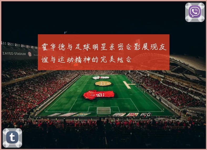 霍华德与足球明星亲密合影展现友谊与运动精神的完美结合