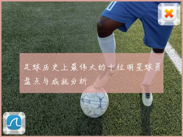 足球历史上最伟大的十位明星球员盘点与成就分析