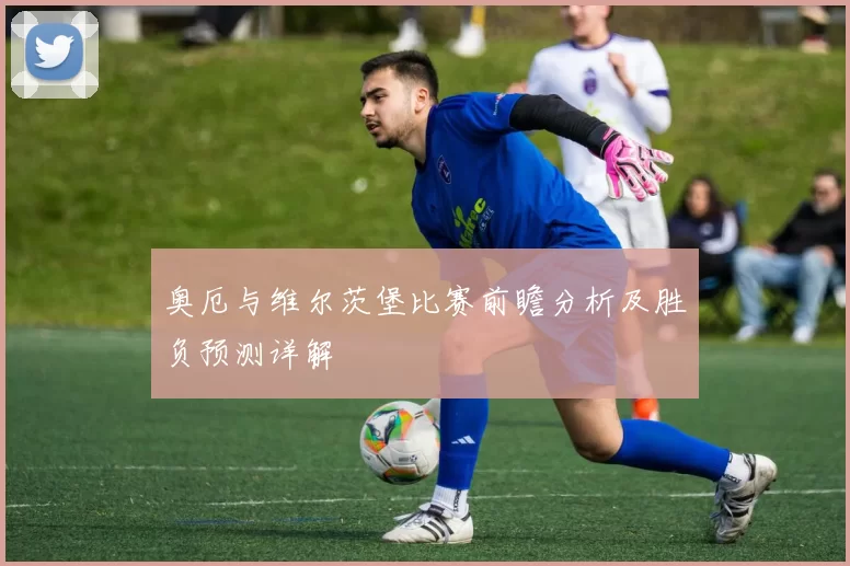 奥厄与维尔茨堡比赛前瞻分析及胜负预测详解