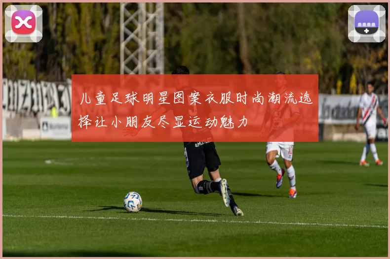 儿童足球明星图案衣服时尚潮流选择让小朋友尽显运动魅力