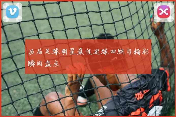 历届足球明星最佳进球回顾与精彩瞬间盘点