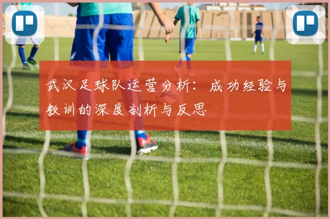 武汉足球队运营分析：成功经验与教训的深度剖析与反思
