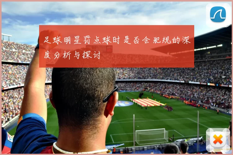足球明星罚点球时是否会犯规的深度分析与探讨