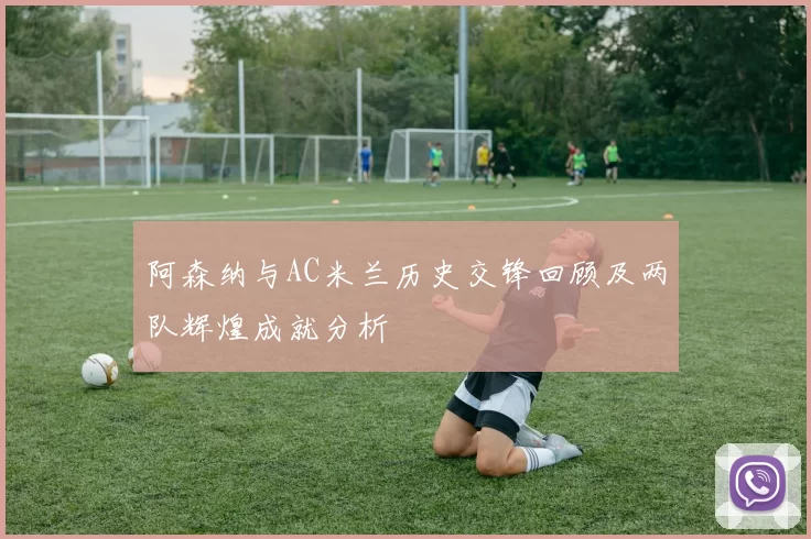 阿森纳与AC米兰历史交锋回顾及两队辉煌成就分析