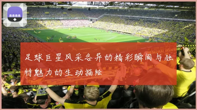 足球巨星风采各异的精彩瞬间与独特魅力的生动描绘