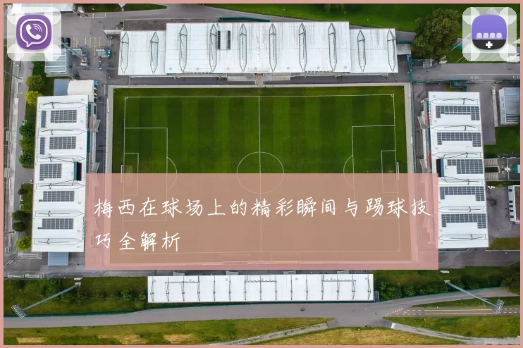 梅西在球场上的精彩瞬间与踢球技巧全解析