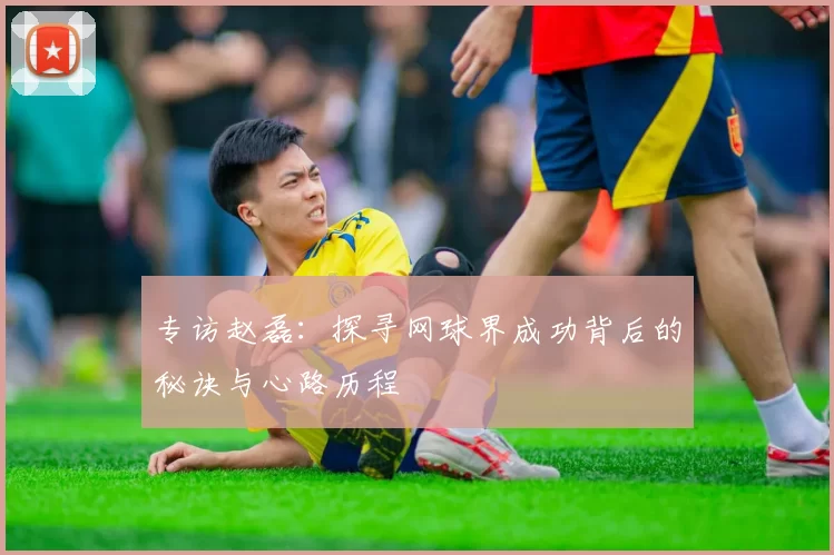 专访赵磊：探寻网球界成功背后的秘诀与心路历程