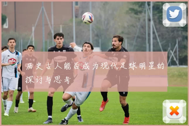 历史古人能否成为现代足球明星的探讨与思考