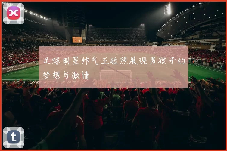 足球明星帅气正脸照展现男孩子的梦想与激情