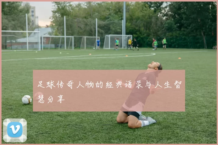 足球传奇人物的经典语录与人生智慧分享