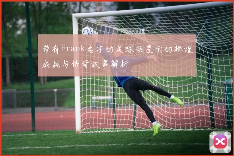 带有Frank名字的足球明星们的辉煌成就与传奇故事解析