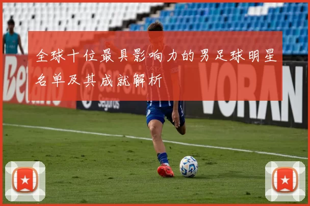全球十位最具影响力的男足球明星名单及其成就解析