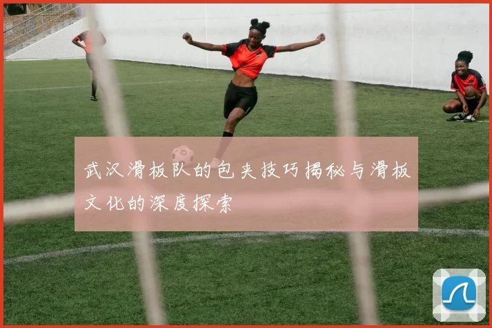 武汉滑板队的包夹技巧揭秘与滑板文化的深度探索