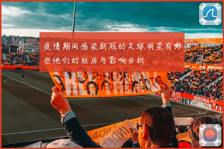 疫情期间感染新冠的足球明星有哪些他们的经历与影响分析