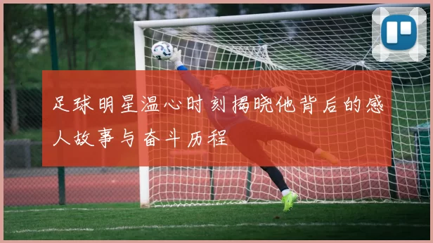 足球明星温心时刻揭晓他背后的感人故事与奋斗历程
