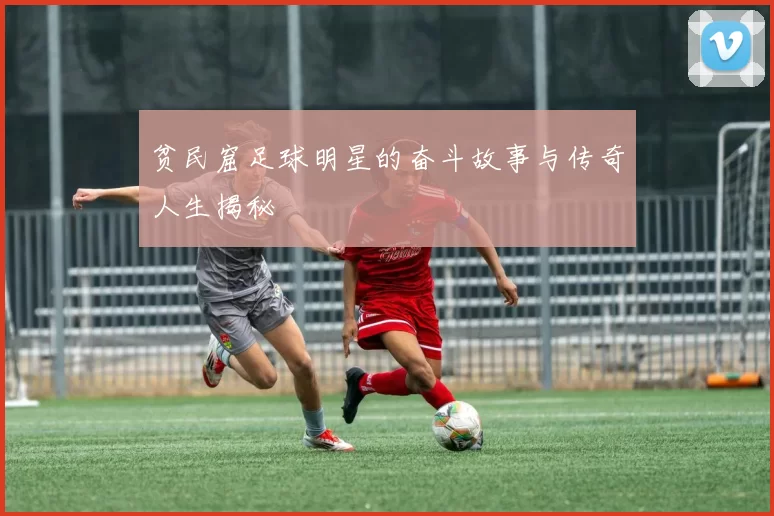 贫民窟足球明星的奋斗故事与传奇人生揭秘