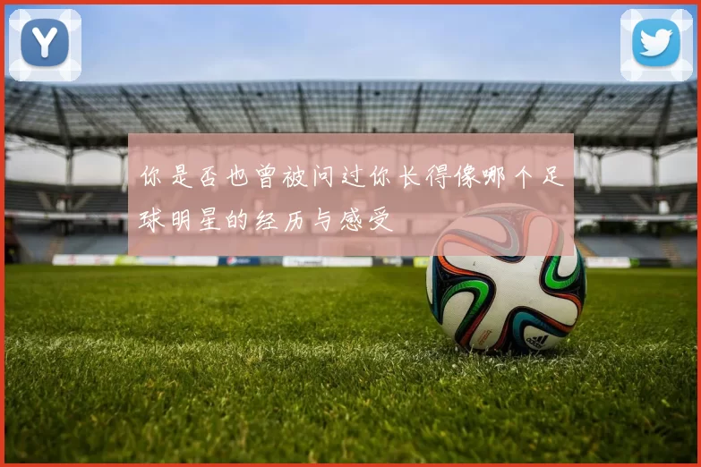 你是否也曾被问过你长得像哪个足球明星的经历与感受