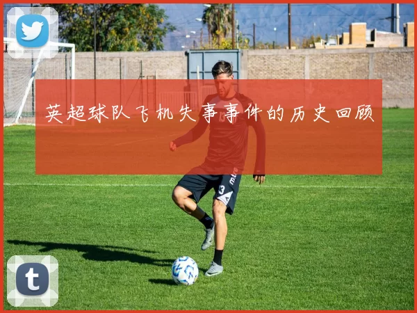 英超球队飞机失事事件的历史回顾