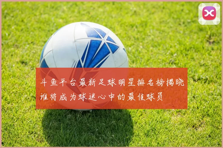 斗鱼平台最新足球明星排名榜揭晓谁将成为球迷心中的最佳球员