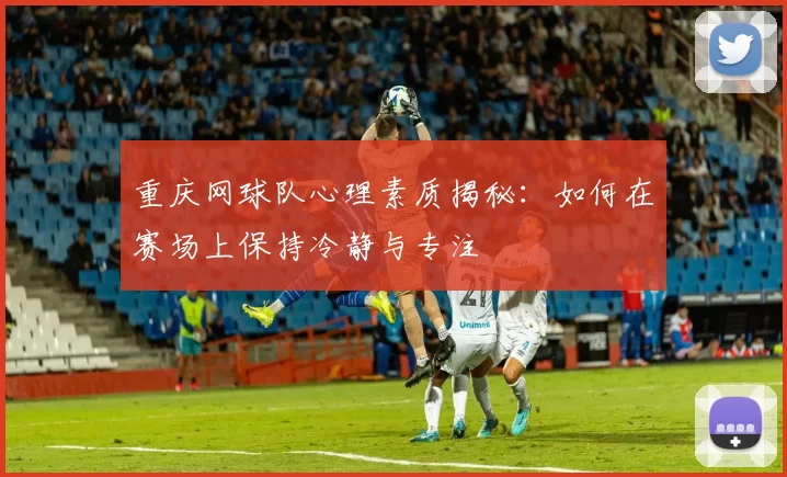 重庆网球队心理素质揭秘：如何在赛场上保持冷静与专注