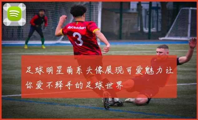 足球明星萌系头像展现可爱魅力让你爱不释手的足球世界