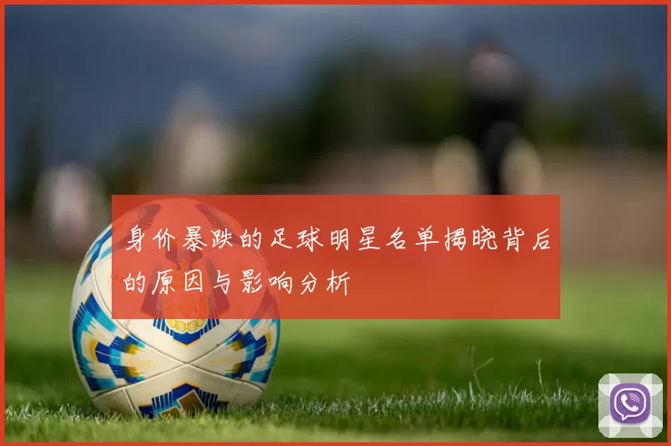 身价暴跌的足球明星名单揭晓背后的原因与影响分析