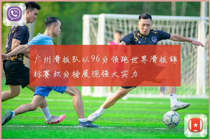 广州滑板队以96分领跑世界滑板锦标赛积分榜展现强大实力