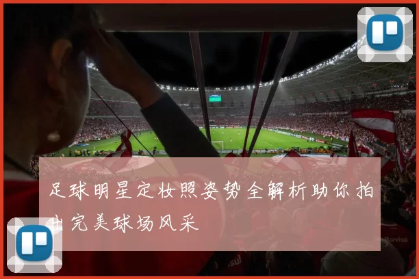 足球明星定妆照姿势全解析助你拍出完美球场风采