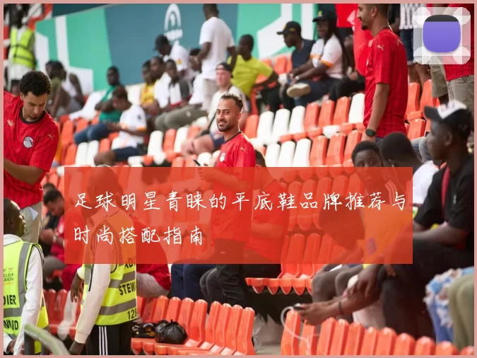 足球明星青睐的平底鞋品牌推荐与时尚搭配指南