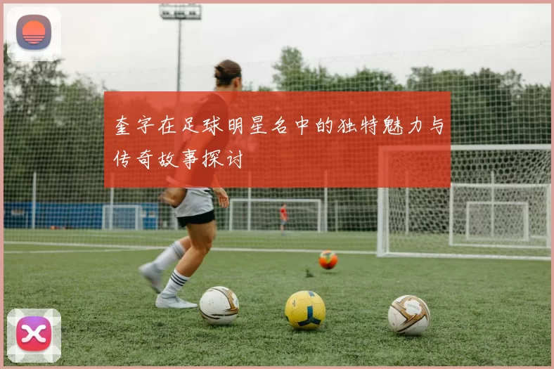 奎字在足球明星名中的独特魅力与传奇故事探讨