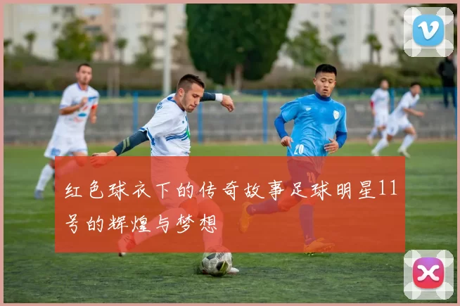 红色球衣下的传奇故事足球明星11号的辉煌与梦想