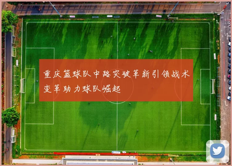 重庆篮球队中路突破革新引领战术变革助力球队崛起