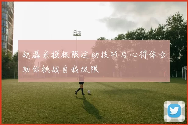 赵磊亲授极限运动技巧与心得体会助你挑战自我极限