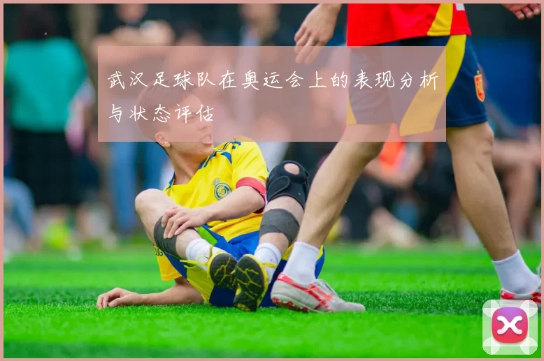 武汉足球队在奥运会上的表现分析与状态评估