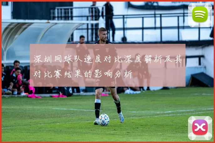 深圳网球队速度对比深度解析及其对比赛结果的影响分析