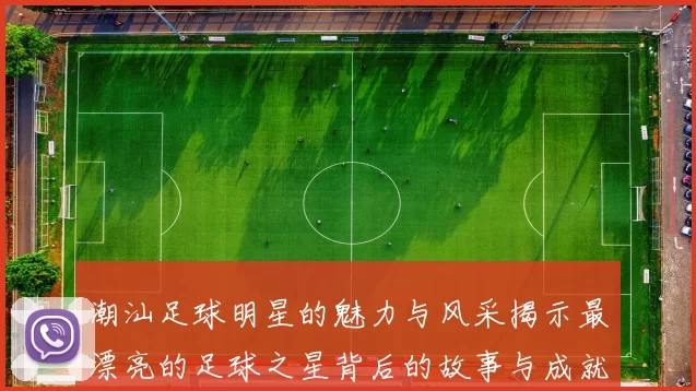 潮汕足球明星的魅力与风采揭示最漂亮的足球之星背后的故事与成就