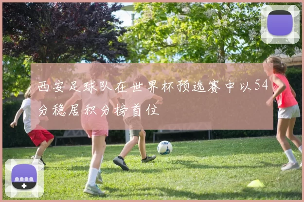 西安足球队在世界杯预选赛中以54分稳居积分榜首位