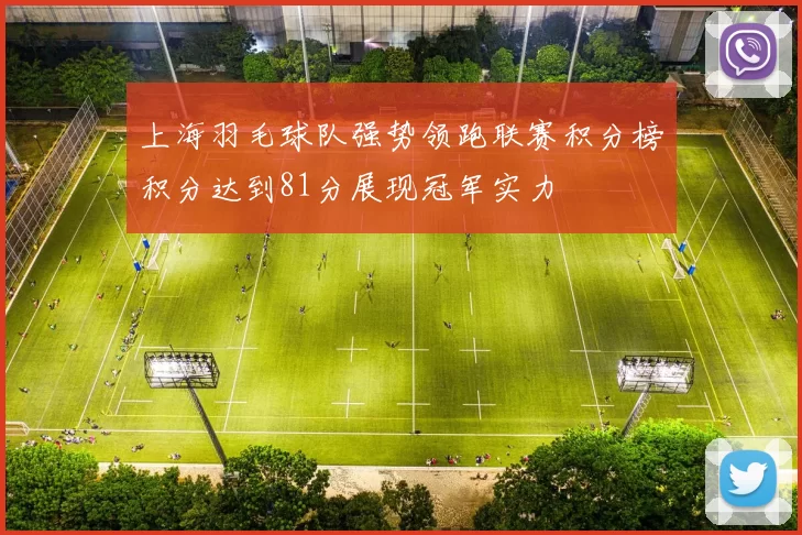 上海羽毛球队强势领跑联赛积分榜积分达到81分展现冠军实力