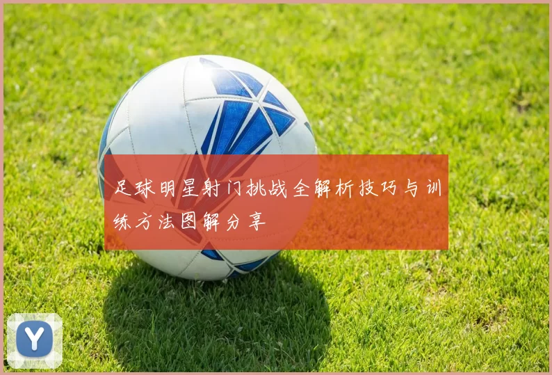 足球明星射门挑战全解析技巧与训练方法图解分享