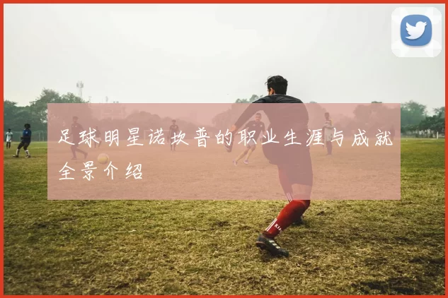 足球明星诺坎普的职业生涯与成就全景介绍