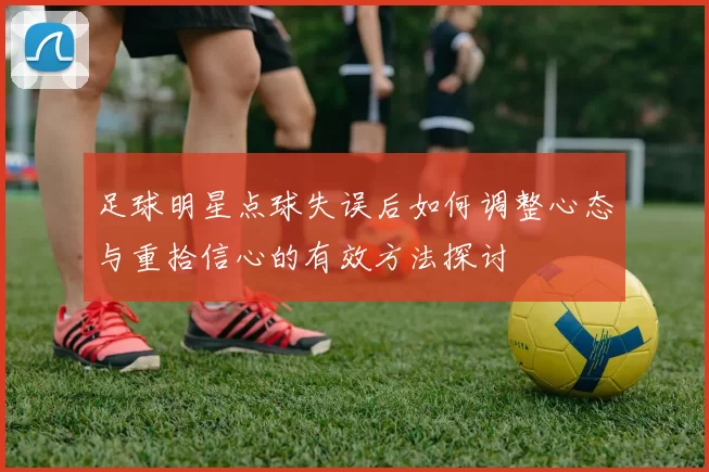 足球明星点球失误后如何调整心态与重拾信心的有效方法探讨
