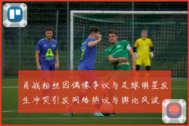 肖战粉丝因偶像争议与足球明星发生冲突引发网络热议与舆论风波
