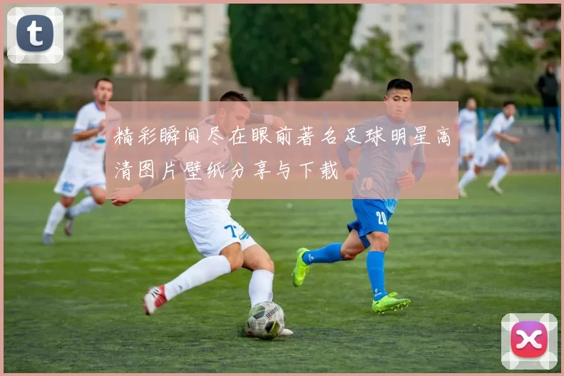 精彩瞬间尽在眼前著名足球明星高清图片壁纸分享与下载