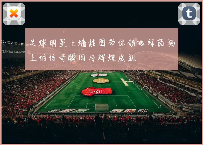 足球明星上墙挂图带你领略绿茵场上的传奇瞬间与辉煌成就